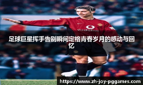 足球巨星挥手告别瞬间定格青春岁月的感动与回忆