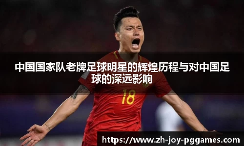 中国国家队老牌足球明星的辉煌历程与对中国足球的深远影响